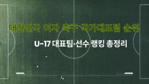 대한민국 여자 축구 국가대표팀 순위 | U-17 대표팀·선수 랭킹 총정리