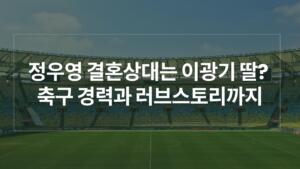 정우영 결혼상대는 이광기 딸? 축구 경력과 러브스토리까지