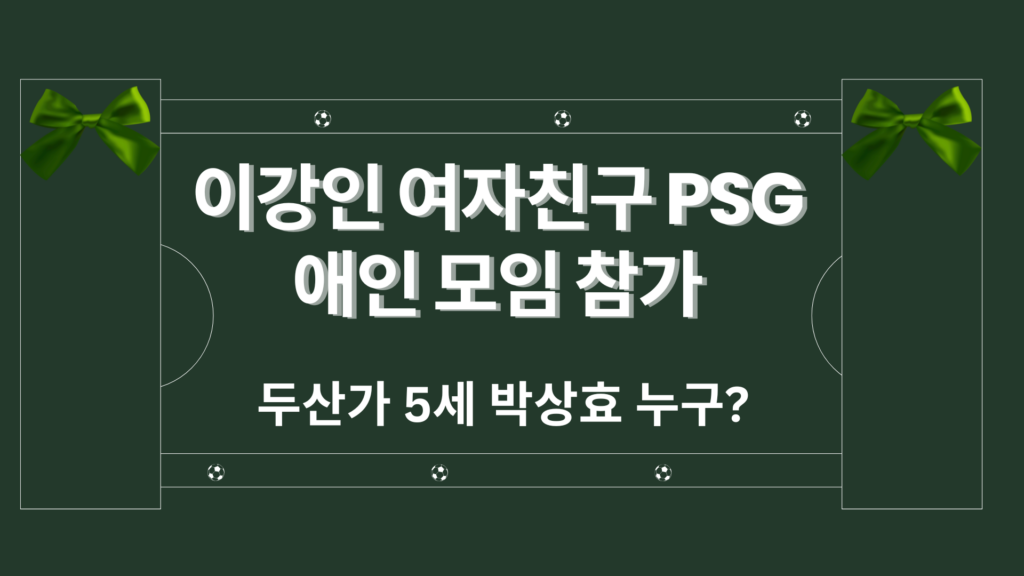 이강인 여자친구 PSG 애인 모임 참가 - 두산가 5세 박상효 누구?