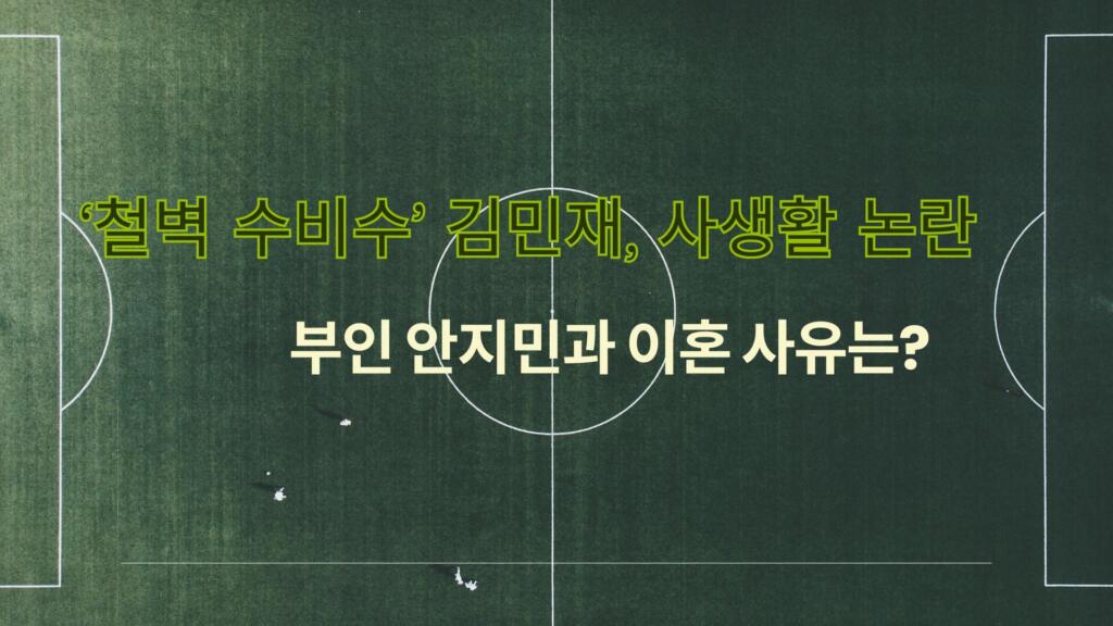‘철벽 수비수’ 김민재, 사생활 논란 – 부인 안지민과 이혼 사유는?