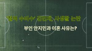 ‘철벽 수비수’ 김민재, 사생활 논란 – 부인 안지민과 이혼 사유는?