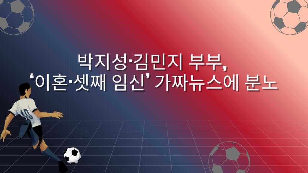 박지성·김민지 부부, ‘이혼·셋째 임신’ 가짜뉴스에 분노