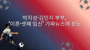 박지성·김민지 부부, ‘이혼·셋째 임신’ 가짜뉴스에 분노