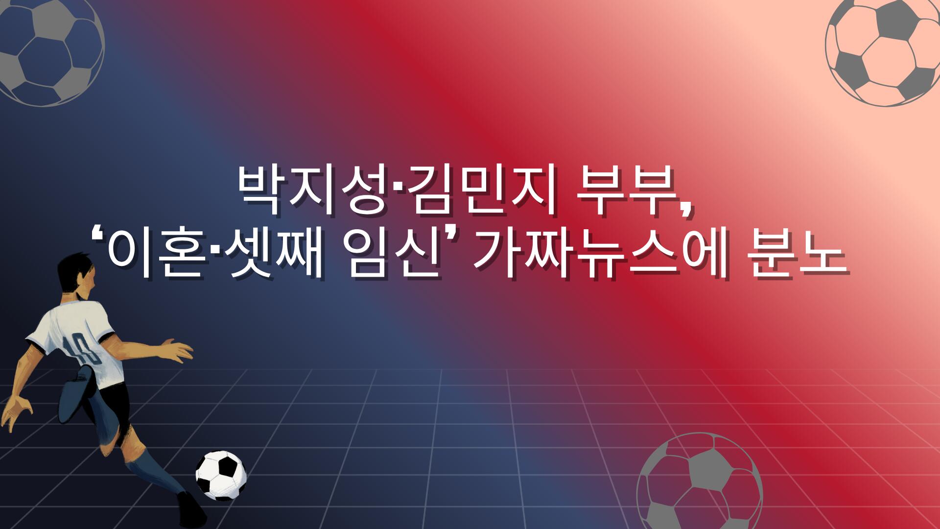 박지성·김민지 부부, ‘이혼·셋째 임신’ 가짜뉴스에 분노