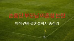 손흥민 부모님 이혼설 논란 – 이적·연봉·결혼설까지 총정리