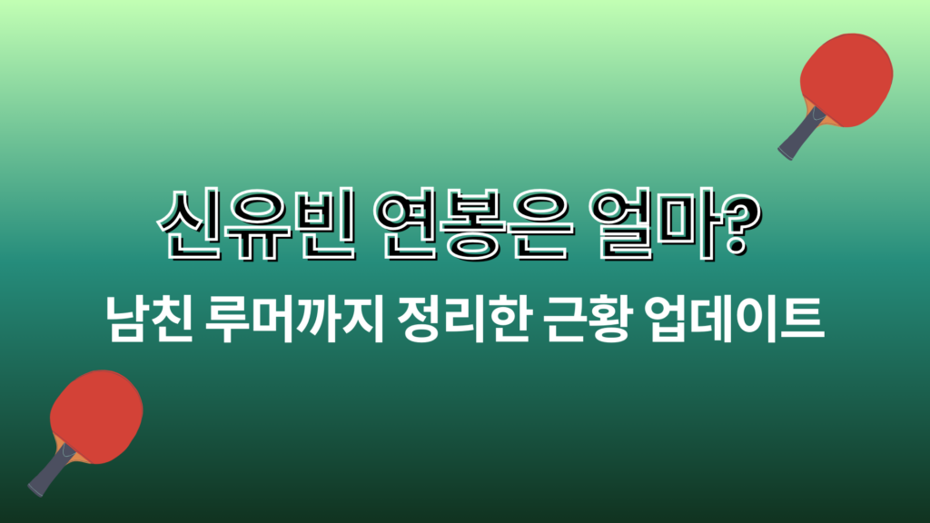 신유빈 연봉은 얼마? 남친 루머까지 정리한 근황 업데이트
