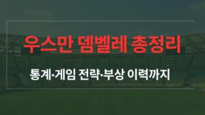 우스만 뎀벨레 총정리 – 통계·게임 전략·부상 이력까지
