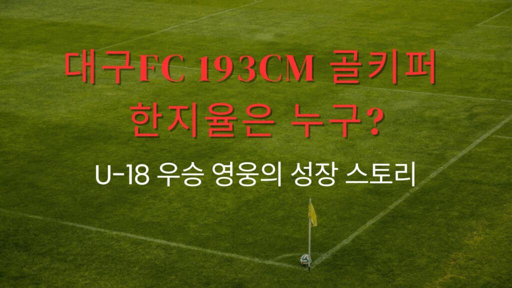대구FC 193cm 골키퍼 한지율은 누구? U-18 우승 영웅의 성장 스토리