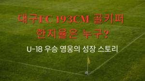 대구FC 193cm 골키퍼 한지율은 누구? U-18 우승 영웅의 성장 스토리
