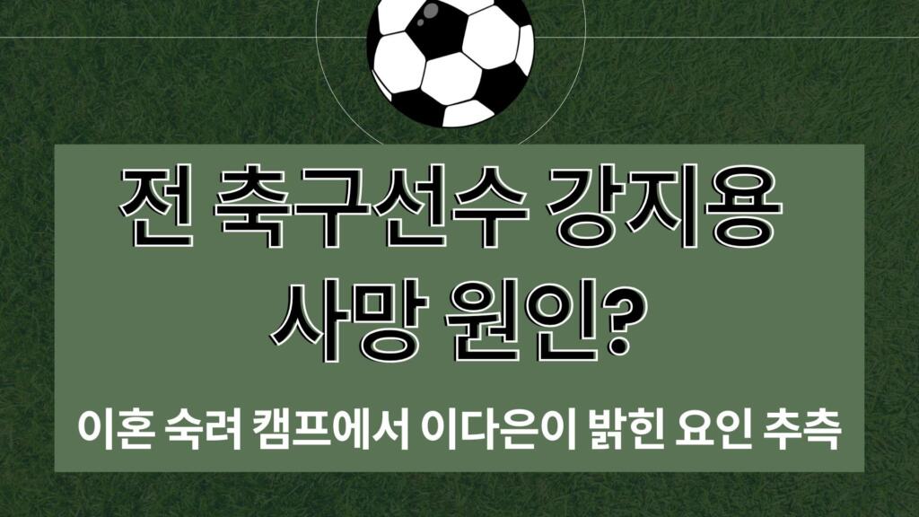전 축구선수 강지용 사망 원인? 이혼 숙려 캠프에서 이다은이 밝힌 요인 추측