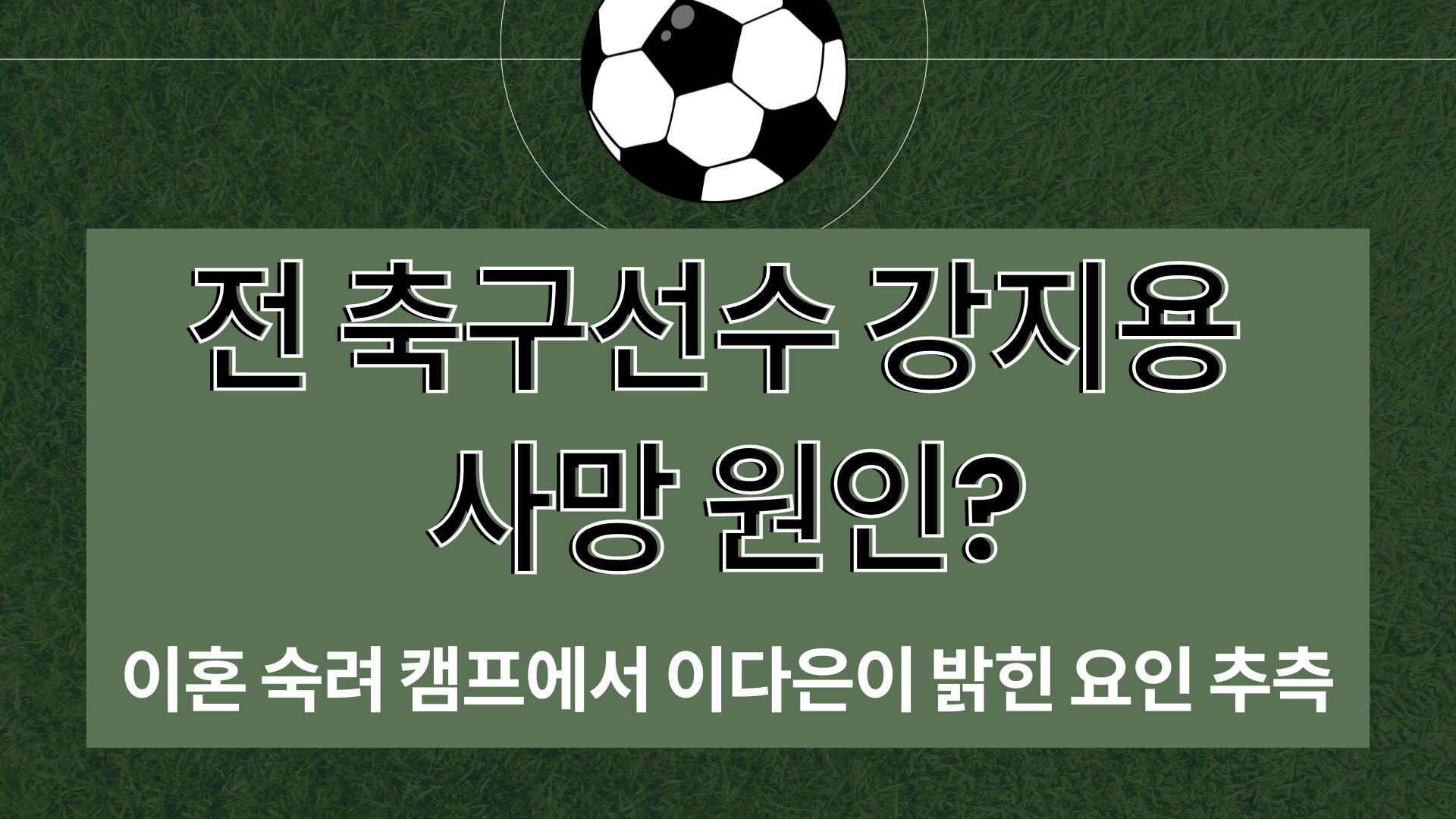 전 축구선수 강지용 사망 원인? 이혼 숙려 캠프에서 이다은이 밝힌 요인 추측