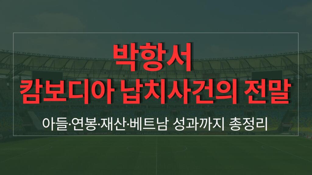 박항서 캄보디아 납치사건의 전말 – 아들·연봉·재산·베트남 성과까지 총정리